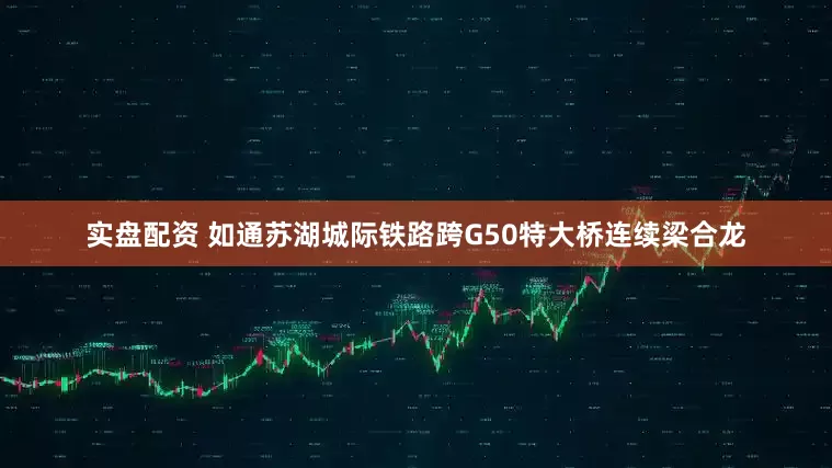实盘配资 如通苏湖城际铁路跨G50特大桥连续梁合龙