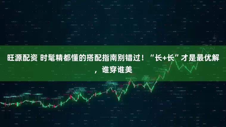 旺源配资 时髦精都懂的搭配指南别错过！“长+长”才是最优解，谁穿谁美