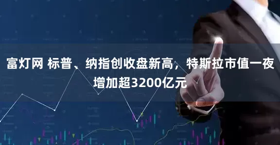 富灯网 标普、纳指创收盘新高，特斯拉市值一夜增加超3200亿元