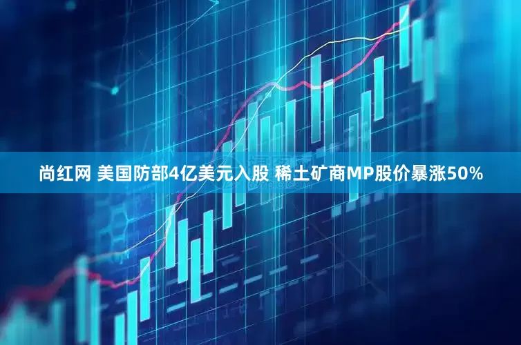 尚红网 美国防部4亿美元入股 稀土矿商MP股价暴涨50%
