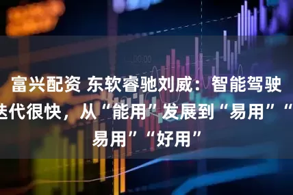 富兴配资 东软睿驰刘威：智能驾驶技术迭代很快，从“能用”发展到“易用”“好用”