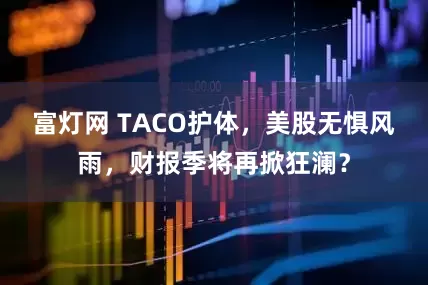 富灯网 TACO护体，美股无惧风雨，财报季将再掀狂澜？