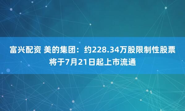 富兴配资 美的集团：约228.34万股限制性股票将于7月21日起上市流通