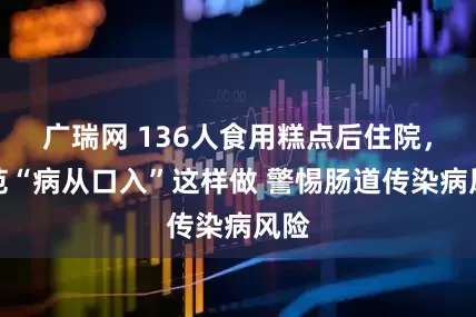 广瑞网 136人食用糕点后住院，防范“病从口入”这样做 警惕肠道传染病风险